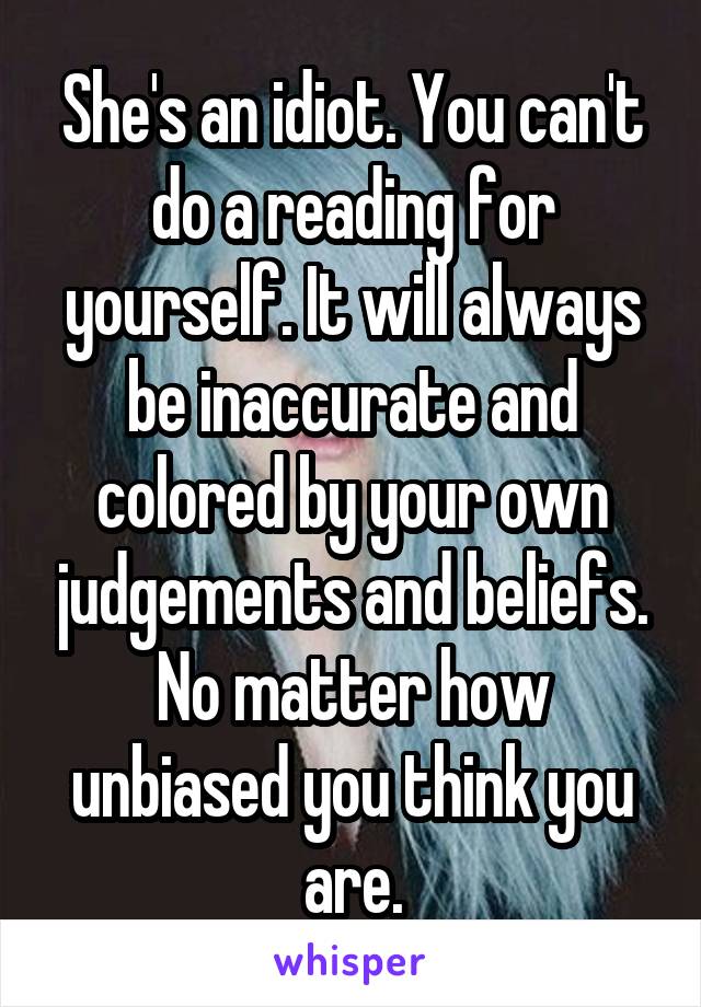 She's an idiot. You can't do a reading for yourself. It will always be inaccurate and colored by your own judgements and beliefs. No matter how unbiased you think you are.
