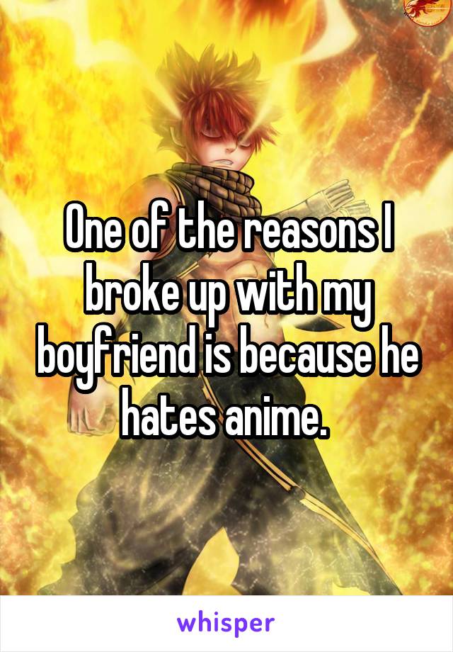 One of the reasons I broke up with my boyfriend is because he hates anime. 