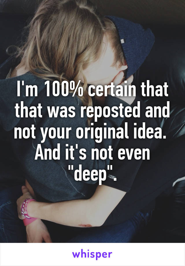 I'm 100% certain that that was reposted and not your original idea.  And it's not even "deep".