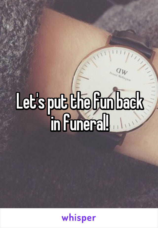 Let's put the fun back in funeral!