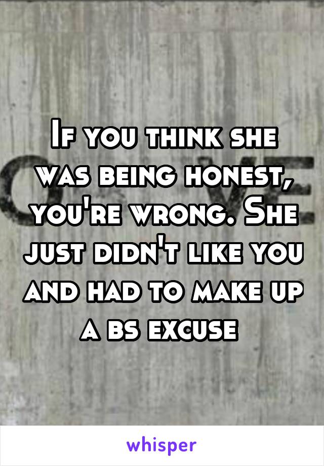 If you think she was being honest, you're wrong. She just didn't like you and had to make up a bs excuse 