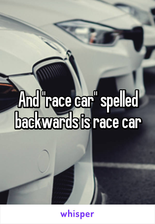 And "race car" spelled backwards is race car