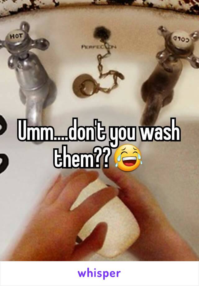 Umm....don't you wash them??😂