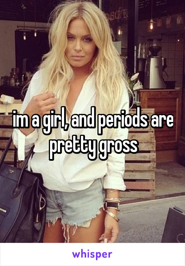 im a girl, and periods are pretty gross