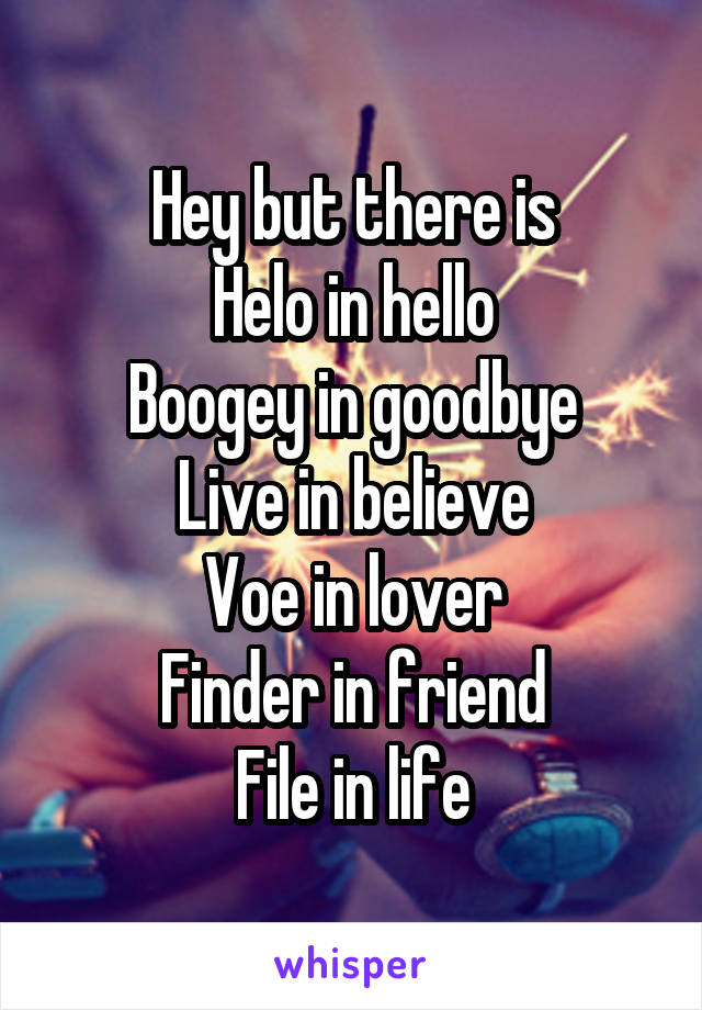 Hey but there is
Helo in hello
Boogey in goodbye
Live in believe
Voe in lover
Finder in friend
File in life