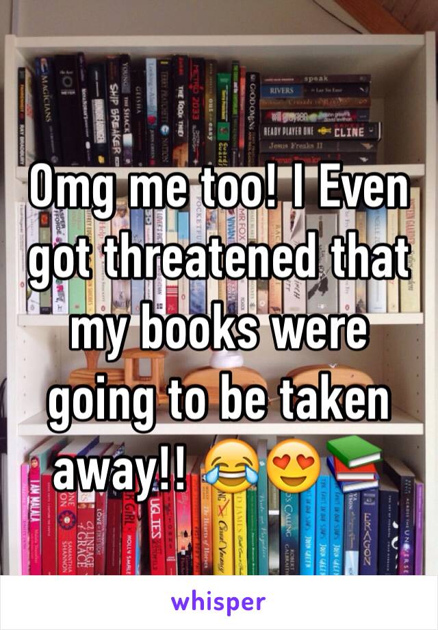 Omg me too! I Even got threatened that my books were going to be taken away!! 😂😍📚