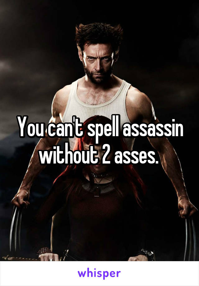 You can't spell assassin without 2 asses. 