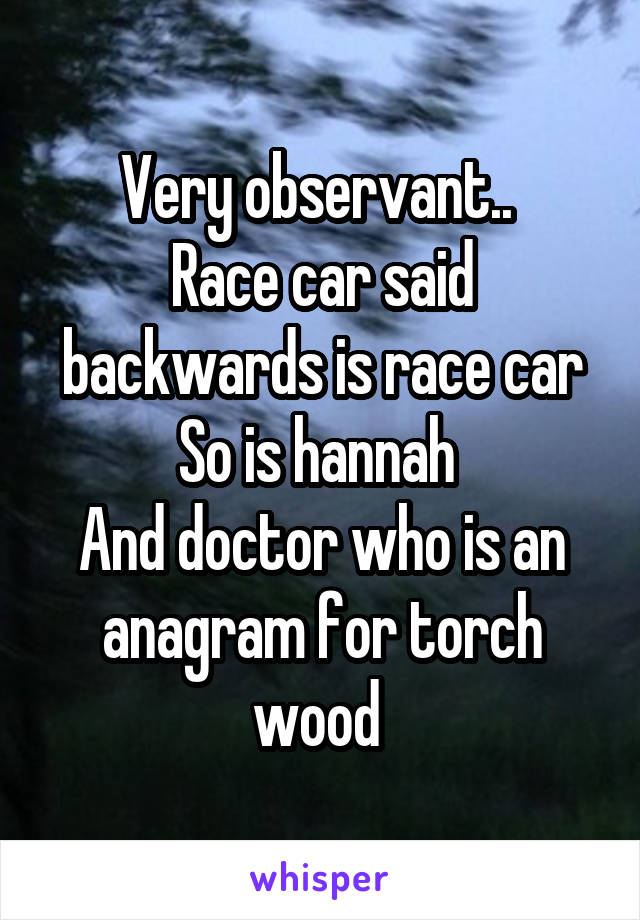 Very observant.. 
Race car said backwards is race car
So is hannah 
And doctor who is an anagram for torch wood 