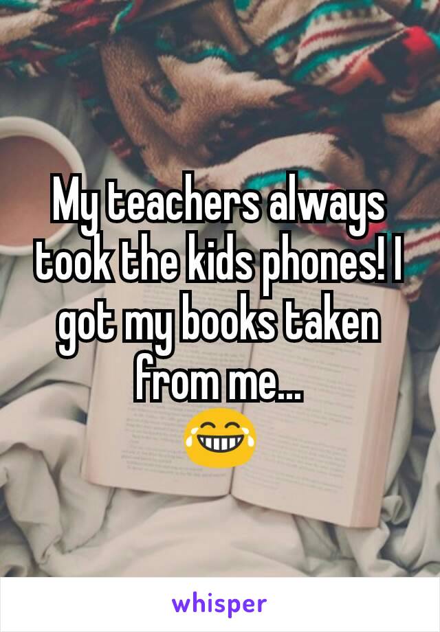 My teachers always took the kids phones! I got my books taken from me...
😂