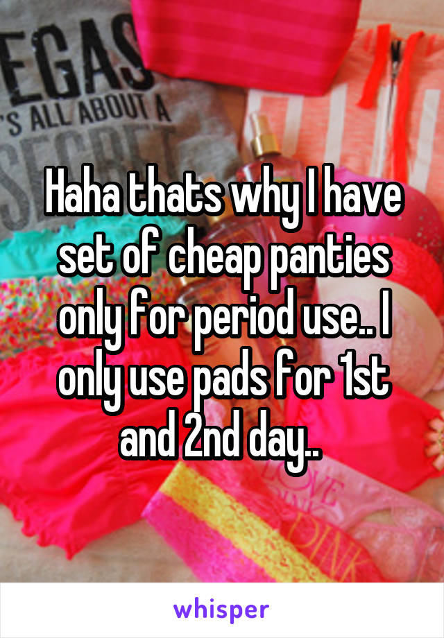 Haha thats why I have set of cheap panties only for period use.. I only use pads for 1st and 2nd day.. 