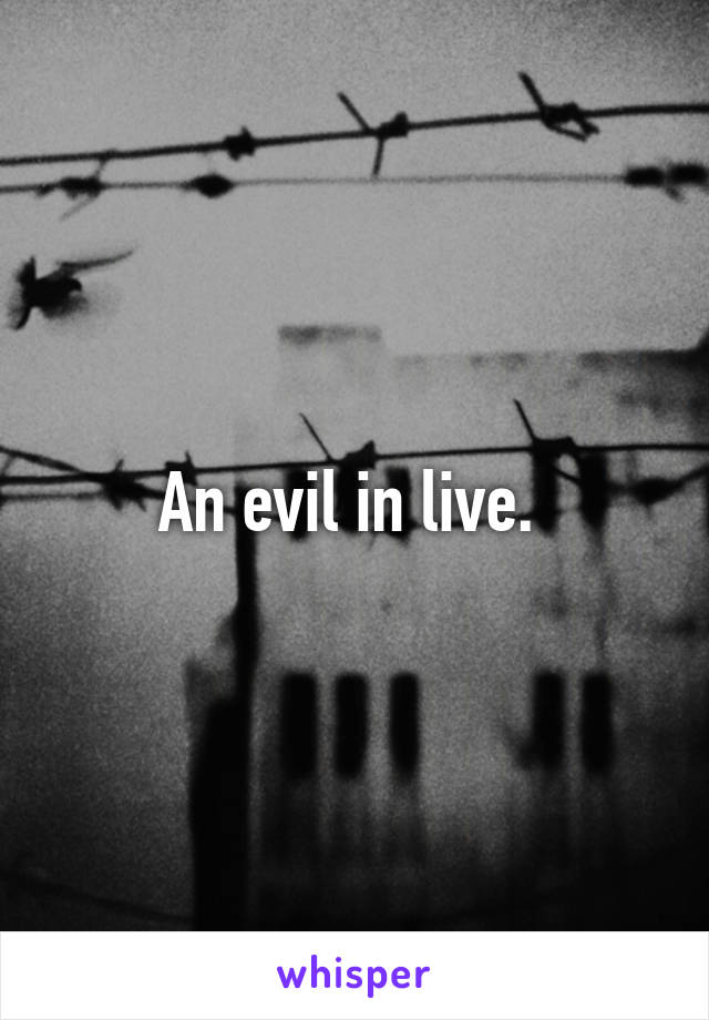 An evil in live. 