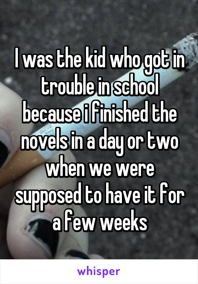 I was the kid who got in trouble in school because i finished the novels in a day or two when we were supposed to have it for a few weeks