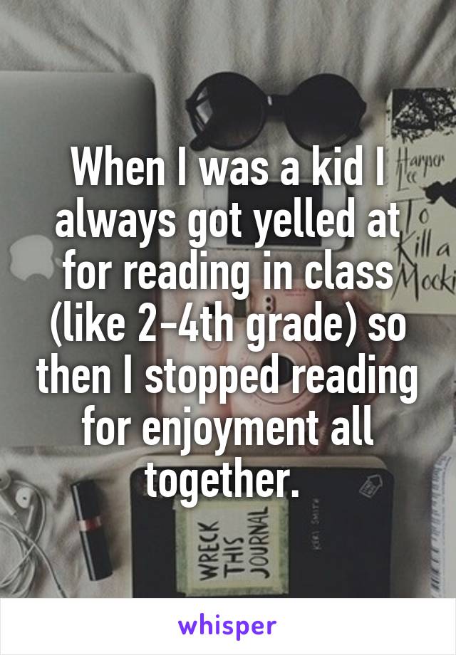 When I was a kid I always got yelled at for reading in class (like 2-4th grade) so then I stopped reading for enjoyment all together. 