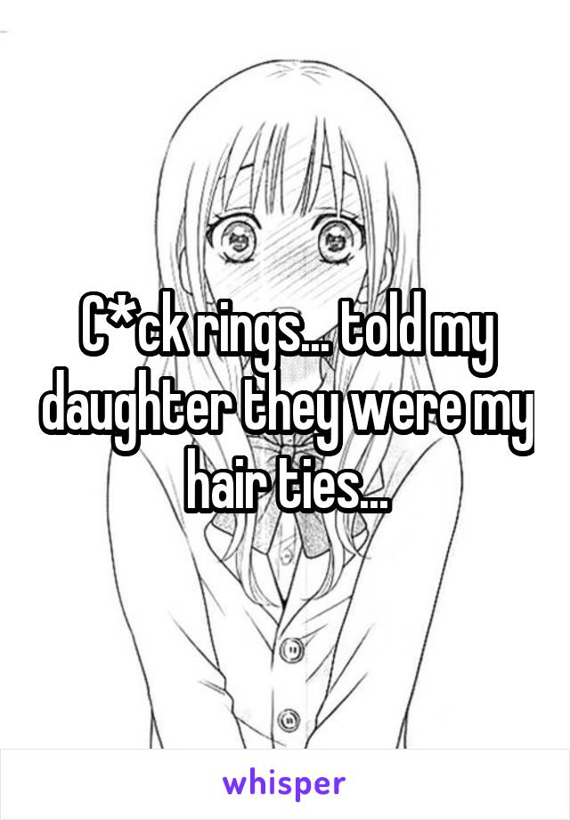 C*ck rings... told my daughter they were my hair ties...