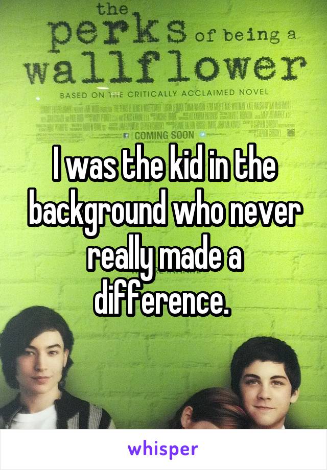 I was the kid in the background who never really made a difference. 