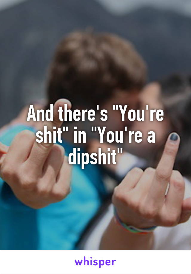 And there's "You're shit" in "You're a dipshit"