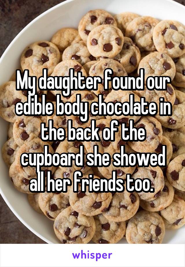 My daughter found our edible body chocolate in the back of the cupboard she showed all her friends too. 