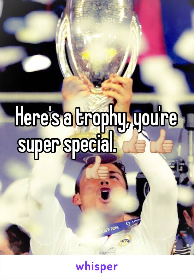 Here's a trophy, you're super special. 👍🏼👍🏼👍🏼