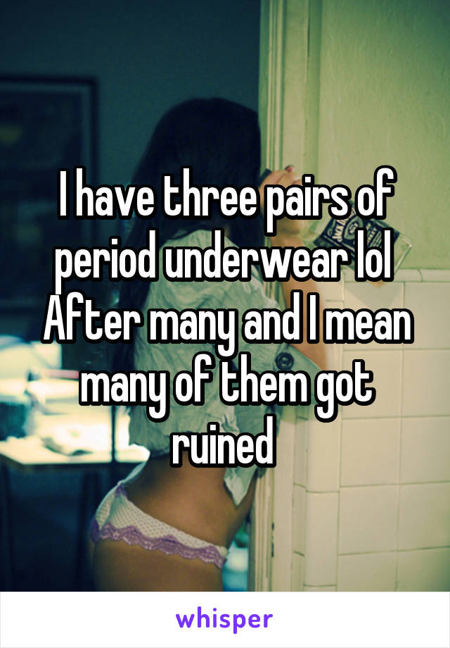 I have three pairs of period underwear lol 
After many and I mean many of them got ruined 