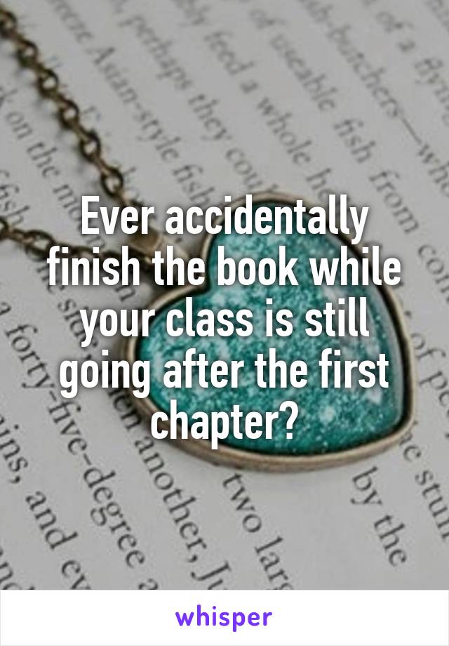 Ever accidentally finish the book while your class is still going after the first chapter?