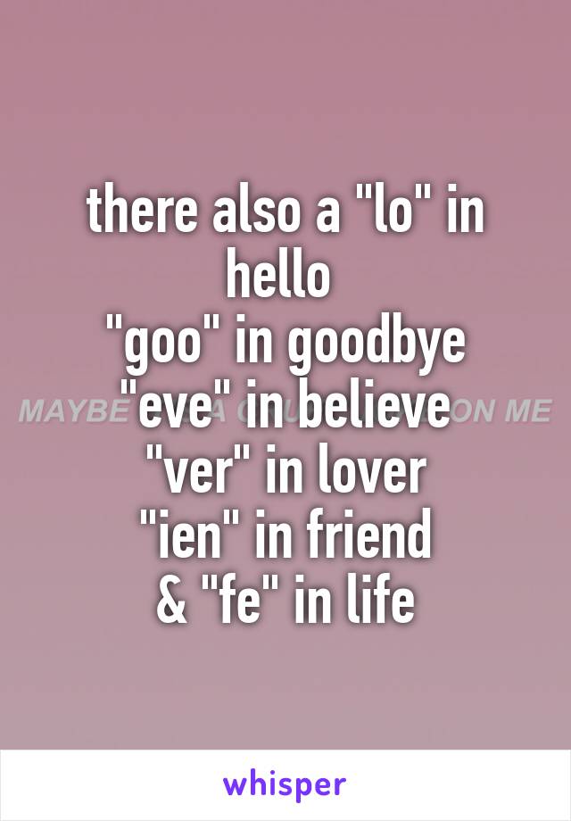 there also a "lo" in hello 
"goo" in goodbye
"eve" in believe
"ver" in lover
"ien" in friend
& "fe" in life