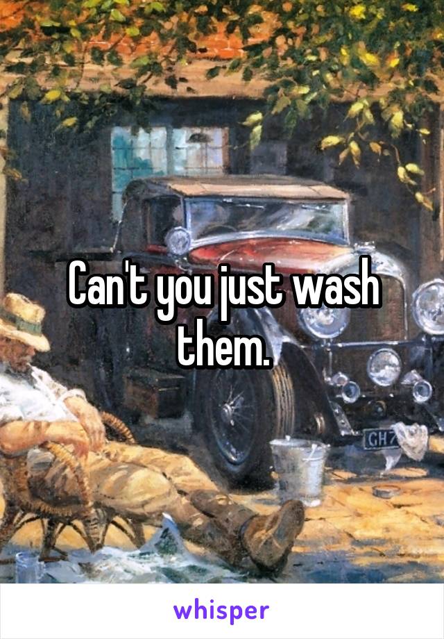 Can't you just wash them.