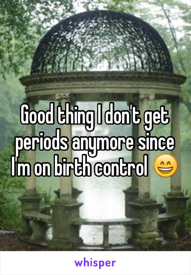 Good thing I don't get periods anymore since I'm on birth control 😄