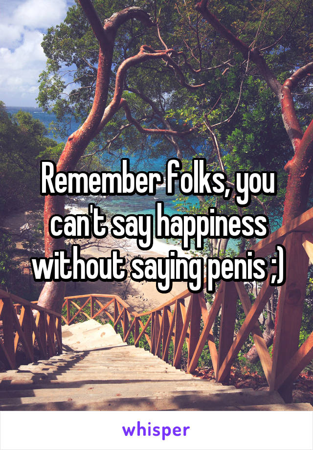 Remember folks, you can't say happiness without saying penis ;)