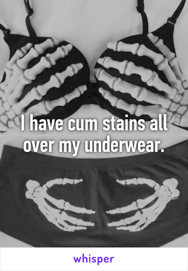 I have cum stains all over my underwear.