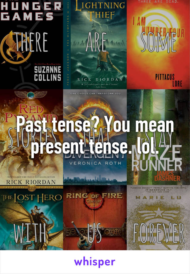 Past tense? You mean present tense. lol.