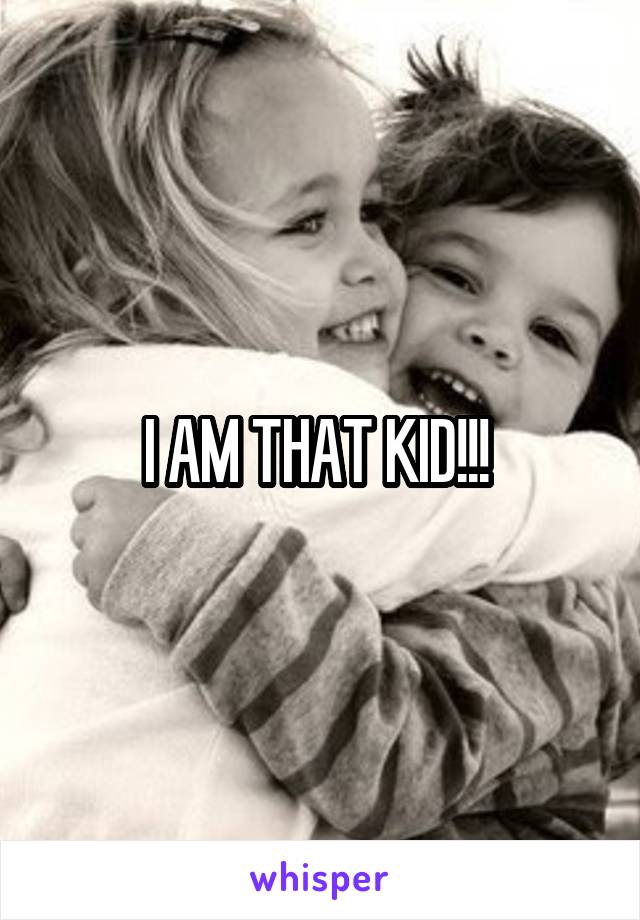 I AM THAT KID!!! 