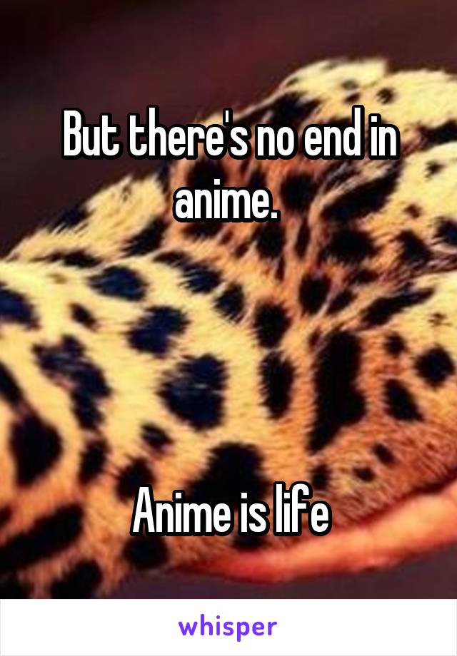 But there's no end in anime. 




Anime is life