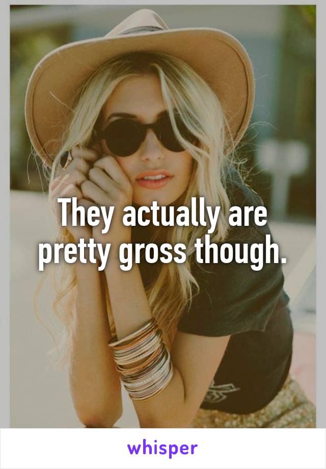 They actually are pretty gross though.