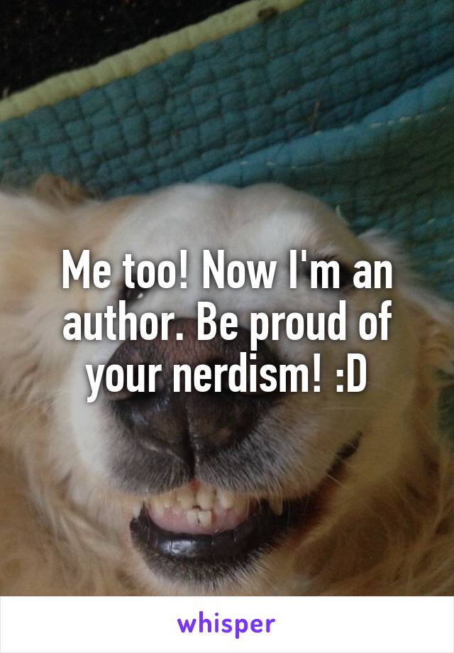 Me too! Now I'm an author. Be proud of your nerdism! :D