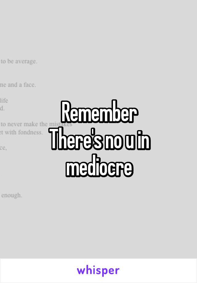 Remember
There's no u in mediocre