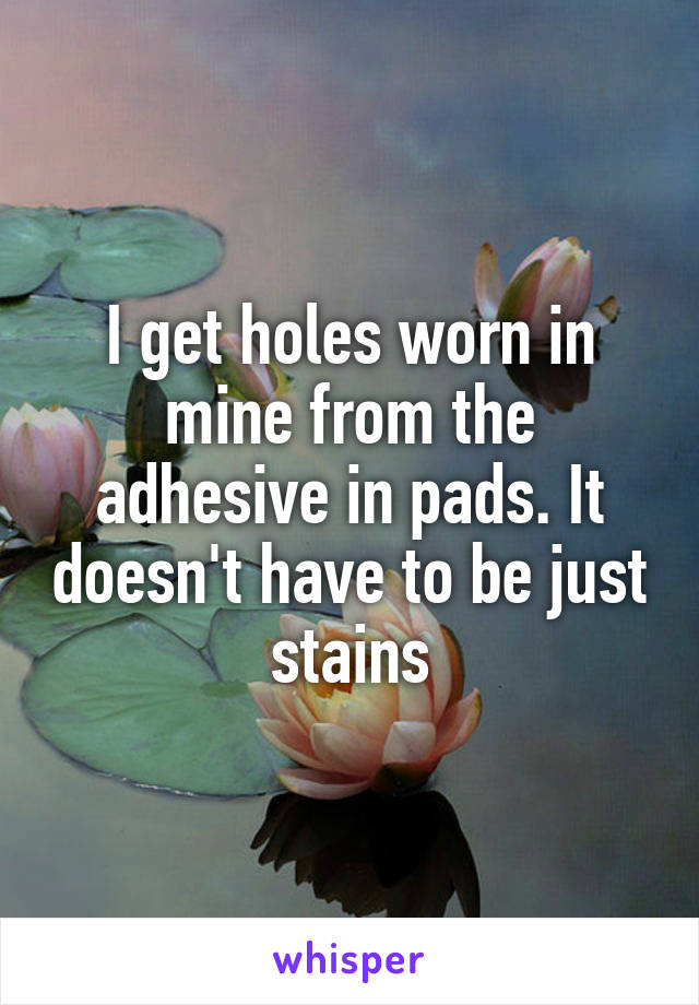 I get holes worn in mine from the adhesive in pads. It doesn't have to be just stains