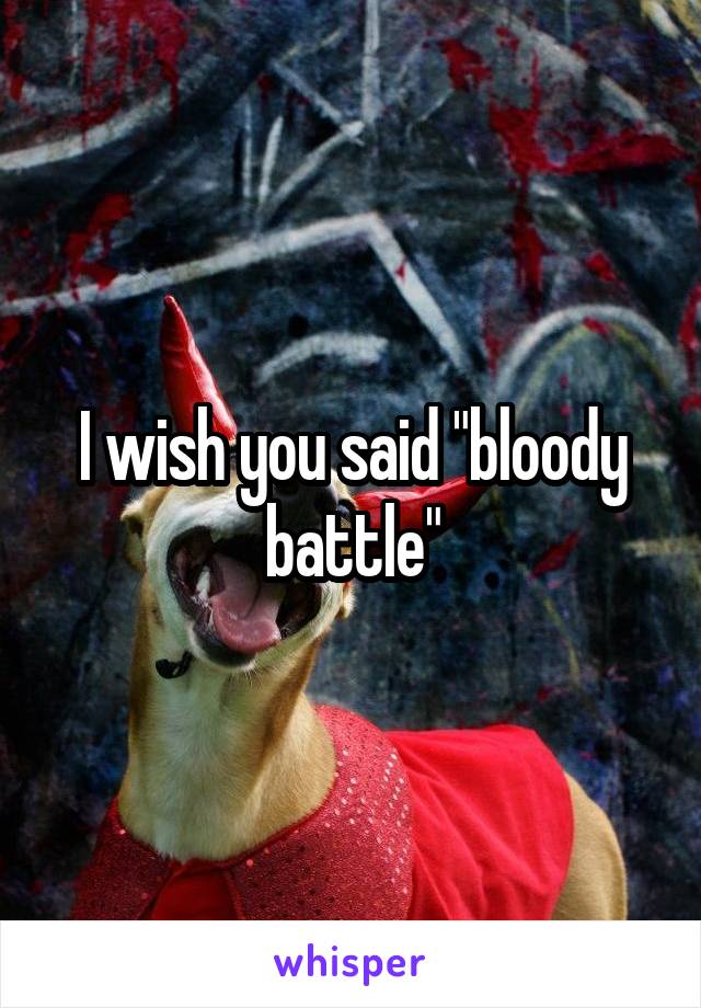 I wish you said "bloody battle"