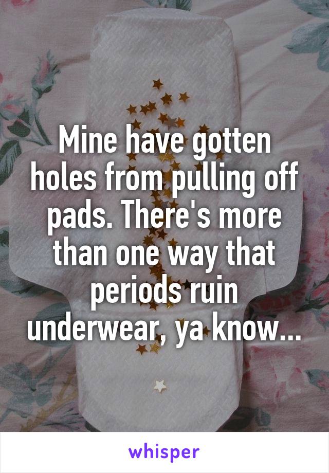 Mine have gotten holes from pulling off pads. There's more than one way that periods ruin underwear, ya know...