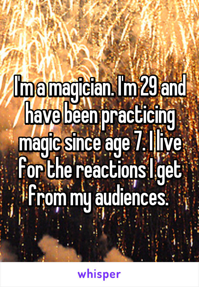 I'm a magician. I'm 29 and have been practicing magic since age 7. I live for the reactions I get from my audiences. 