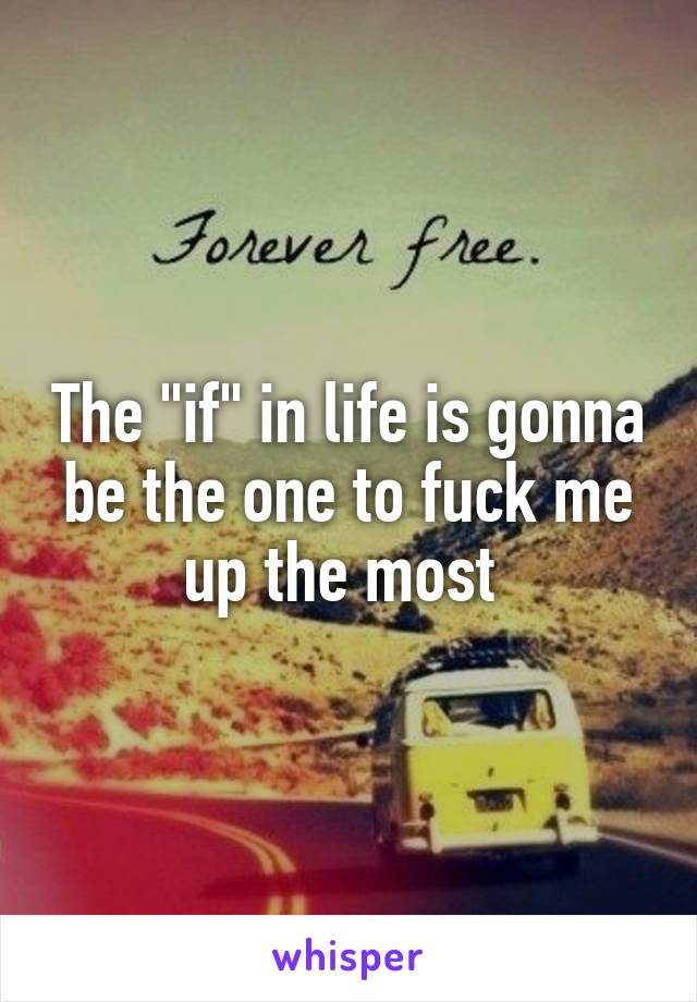 The "if" in life is gonna be the one to fuck me up the most 