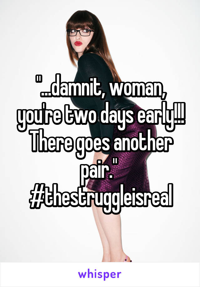 "...damnit, woman, you're two days early!!! There goes another pair." 
#thestruggleisreal