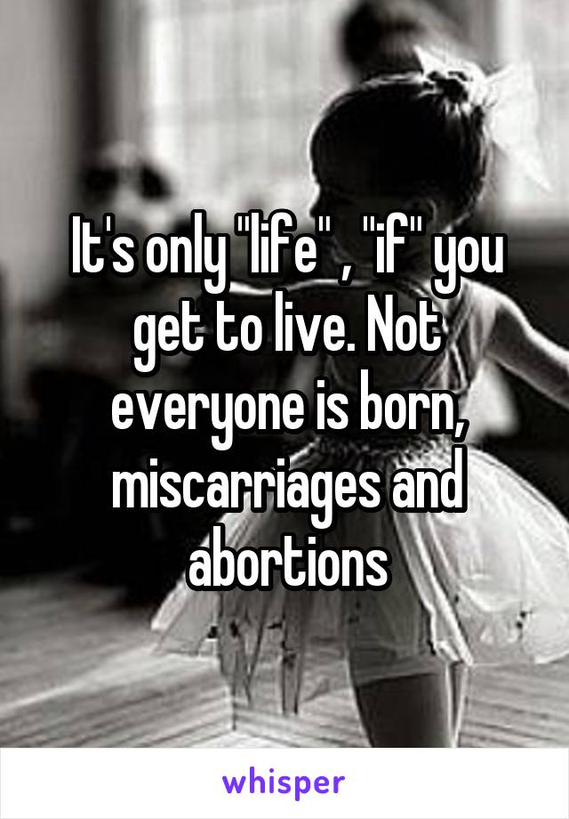 It's only "life" , "if" you get to live. Not everyone is born, miscarriages and abortions