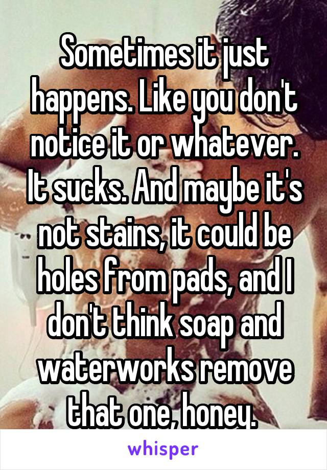 Sometimes it just happens. Like you don't notice it or whatever. It sucks. And maybe it's not stains, it could be holes from pads, and I don't think soap and waterworks remove that one, honey. 