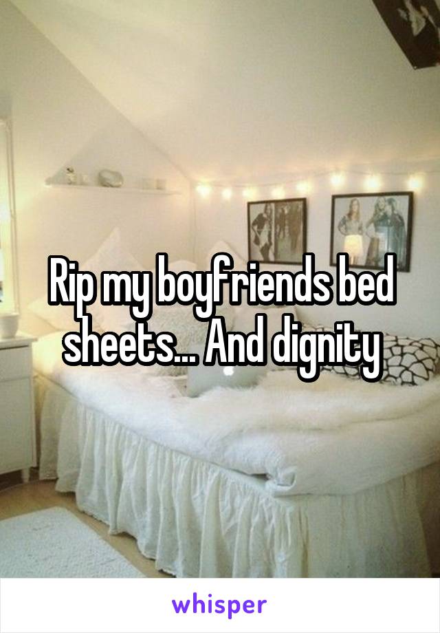 Rip my boyfriends bed sheets... And dignity