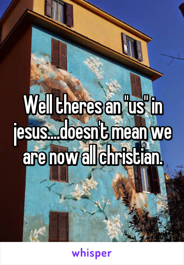 Well theres an "us" in jesus....doesn't mean we are now all christian.