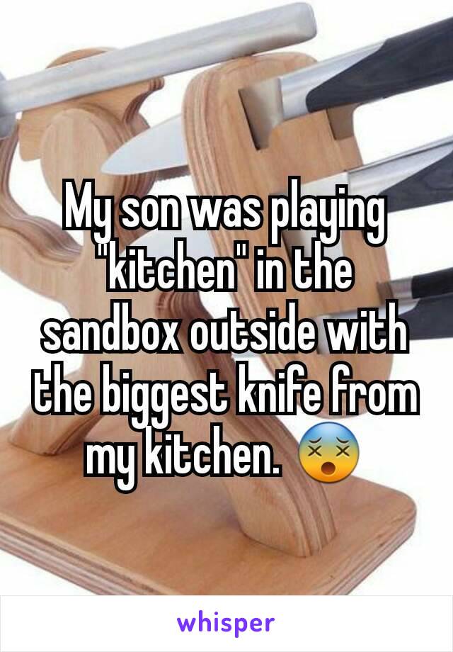 My son was playing "kitchen" in the sandbox outside with the biggest knife from my kitchen. 😵