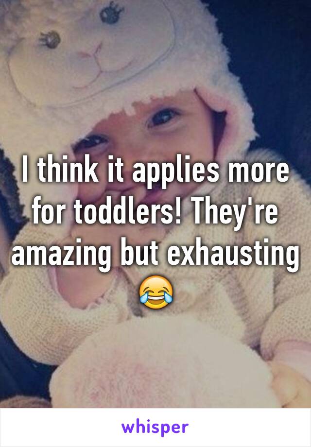 I think it applies more for toddlers! They're amazing but exhausting 😂