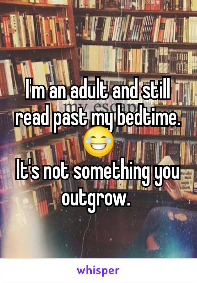 I'm an adult and still read past my bedtime. 😂
It's not something you outgrow. 