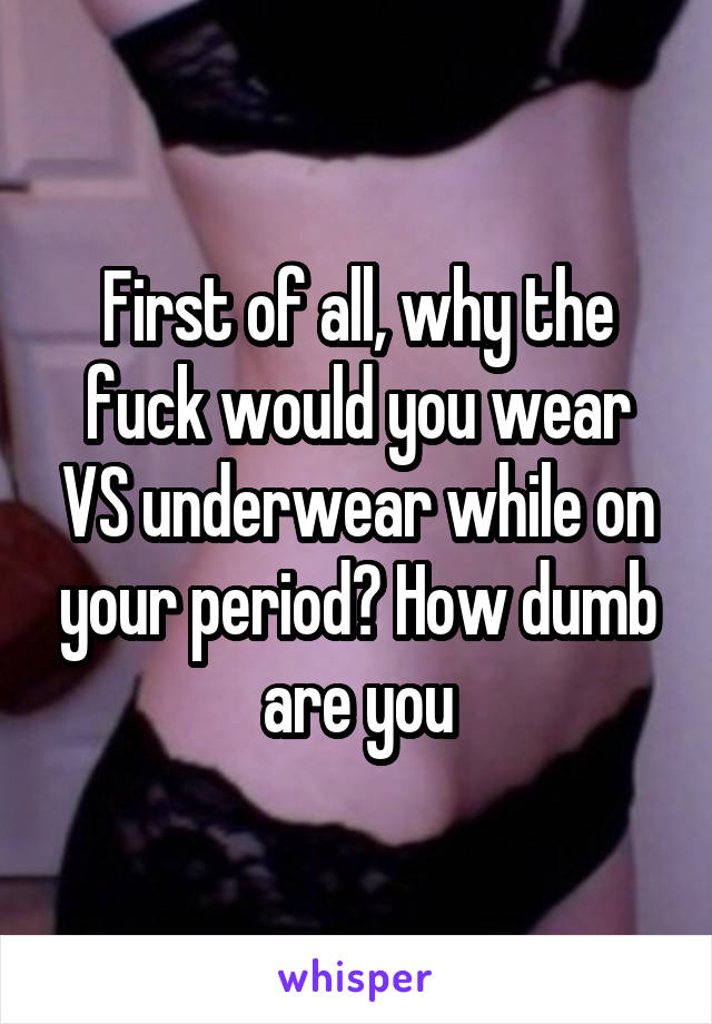 First of all, why the fuck would you wear VS underwear while on your period? How dumb are you