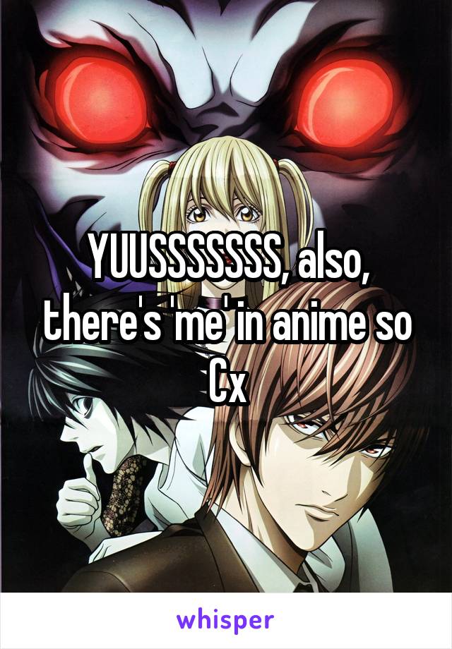 YUUSSSSSSS, also, there's 'me' in anime so Cx